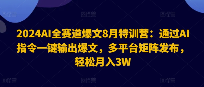 2024AI全赛道爆文8月特训营：通过AI指令一键输出爆文，多平台矩阵发布，轻松月入3W【揭秘】K叔网赚资源-网赚项目-副业赚钱-互联网创业-资源整合K叔网赚资源