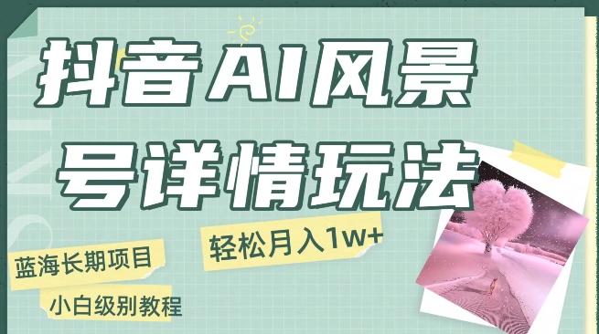 抖音AI风景号月入1万+详细教程玩法手机即可制作，小白轻松上手K叔网赚资源-网赚项目-副业赚钱-互联网创业-资源整合K叔网赚资源