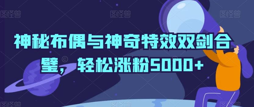 神秘布偶与神奇特效双剑合璧，轻松涨粉5000+【揭秘】K叔网赚资源-网赚项目-副业赚钱-互联网创业-资源整合K叔网赚资源