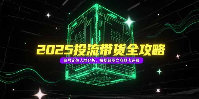 2025投流带货全攻略，账号定位人群分析，短视频图文商品卡运营K叔网赚资源-网赚项目-副业赚钱-互联网创业-资源整合K叔网赚资源