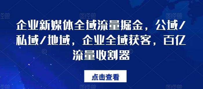 企业新媒体全域流量掘金，公域/私域/地域，企业全域获客，百亿流量收割器K叔网赚资源-网赚项目-副业赚钱-互联网创业-资源整合K叔网赚资源