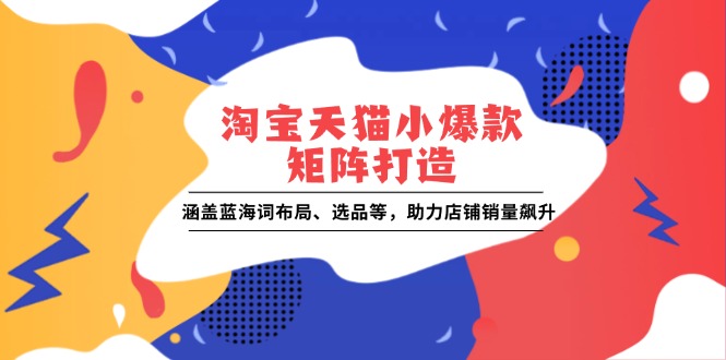 淘宝天猫小爆款矩阵打造：涵盖蓝海词布局、选品等，助力店铺销量飙升K叔网赚资源-网赚项目-副业赚钱-互联网创业-资源整合K叔网赚资源
