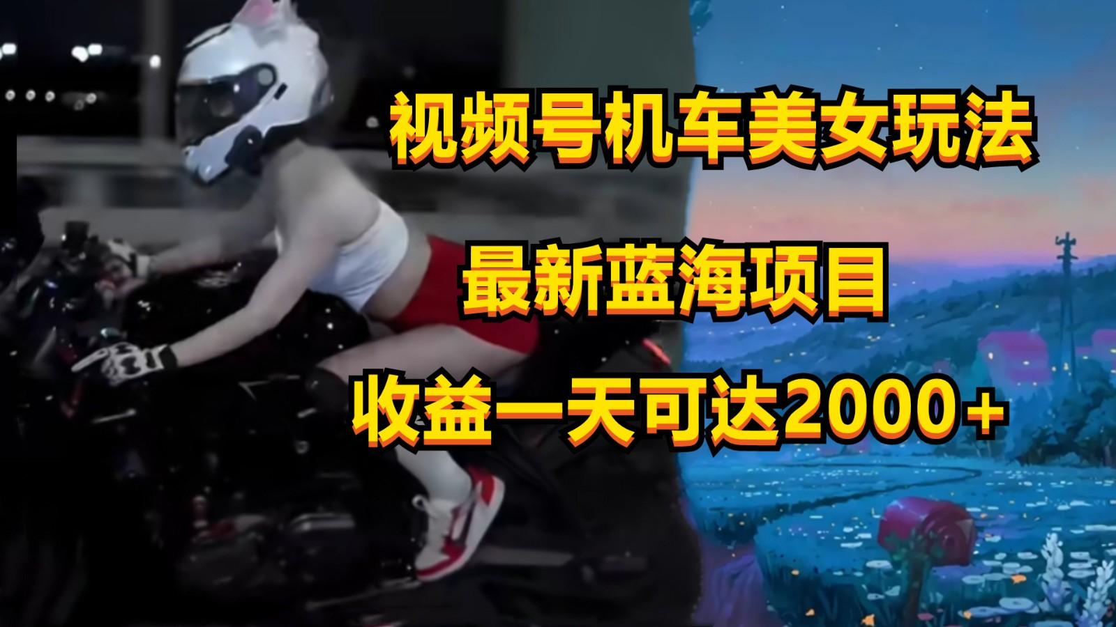 视频号机车美女短视频，视频创作掘金，一天可收入2000+K叔网赚资源-网赚项目-副业赚钱-互联网创业-资源整合K叔网赚资源