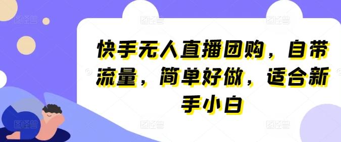 快手无人直播团购，自带流量，简单好做，适合新手小白【揭秘】K叔网赚资源-网赚项目-副业赚钱-互联网创业-资源整合K叔网赚资源