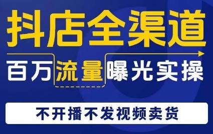 抖店全渠道百万流量曝光实操，不开播不发视频带货K叔网赚资源-网赚项目-副业赚钱-互联网创业-资源整合K叔网赚资源
