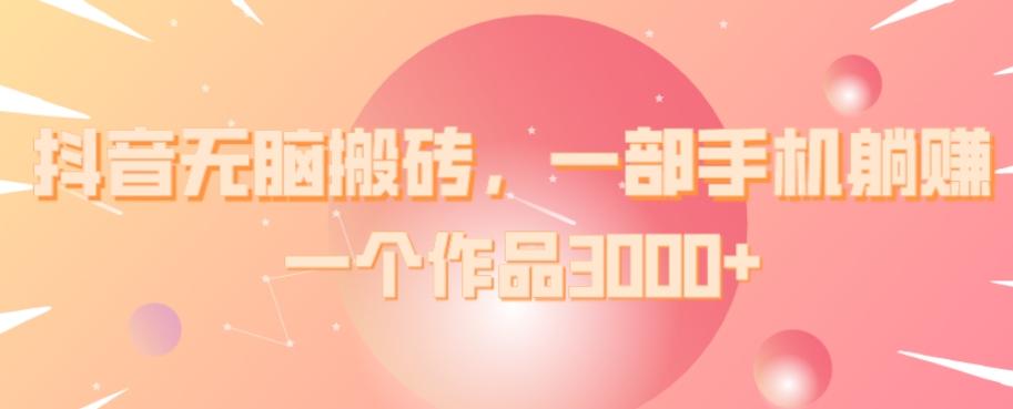 抖音无脑搬砖，一部手机躺赚，一个作品3000+K叔网赚资源-网赚项目-副业赚钱-互联网创业-资源整合K叔网赚资源
