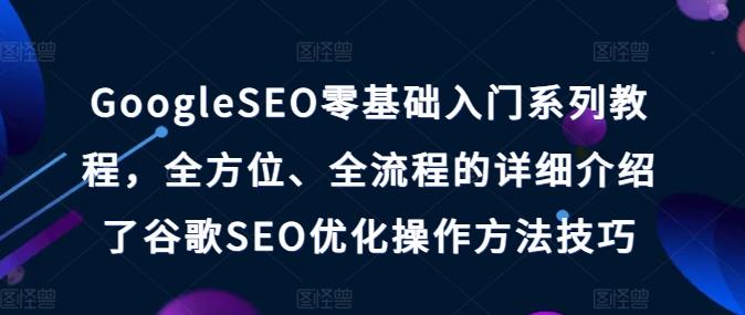 GoogleSEO零基础入门系列教程，全方位、全流程的详细介绍了谷歌SEO优化操作方法技巧K叔网赚资源-网赚项目-副业赚钱-互联网创业-资源整合K叔网赚资源