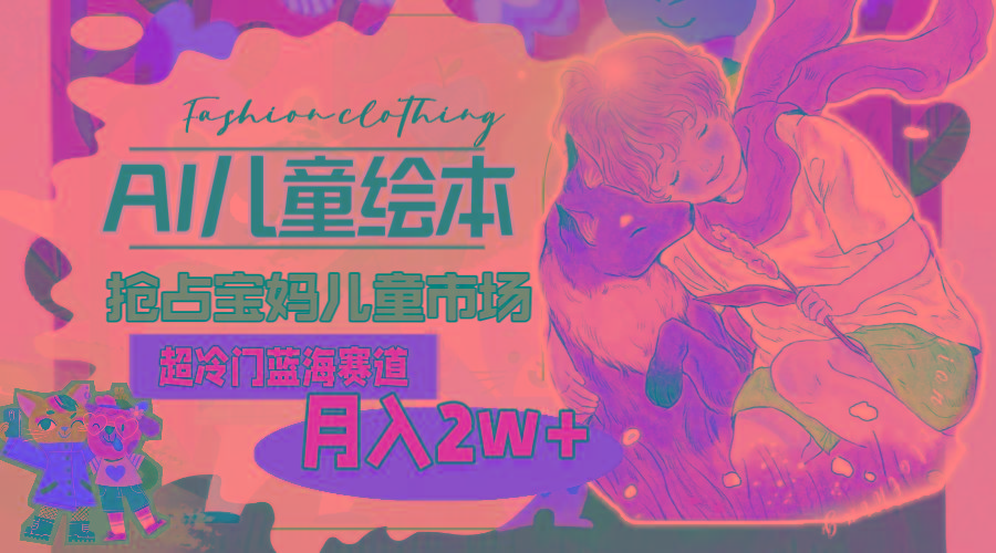 超冷门蓝海赛道，用AI做儿童绘本，抢占宝妈儿童市场，月入2w+(教程+素材K叔网赚资源-网赚项目-副业赚钱-互联网创业-资源整合K叔网赚资源