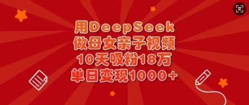 用DeepSeek做母女亲子视频，10天吸粉18万，单日变现多张K叔网赚资源-网赚项目-副业赚钱-互联网创业-资源整合K叔网赚资源