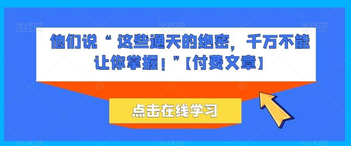 他们说 “ 这些通天的绝密，千万不能让你掌握! ”【付费文章】K叔网赚资源-网赚项目-副业赚钱-互联网创业-资源整合K叔网赚资源