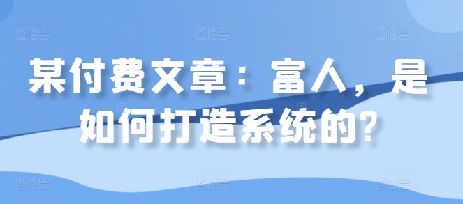 某付费文章：富人，是如何打造系统的?K叔网赚资源-网赚项目-副业赚钱-互联网创业-资源整合K叔网赚资源