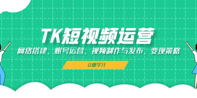 TK短视频运营：网络搭建、账号运营、视频制作与发布、变现策略K叔网赚资源-网赚项目-副业赚钱-互联网创业-资源整合K叔网赚资源