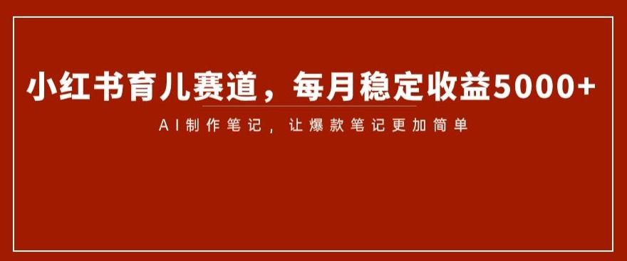 小红书育儿赛道，每月稳定收益5000+，AI制作笔记让爆款笔记更加简单【揭秘】K叔网赚资源-网赚项目-副业赚钱-互联网创业-资源整合K叔网赚资源