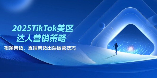 2025TikTok美区达人营销策略，视频带货，直播带货，出海运营技巧K叔网赚资源-网赚项目-副业赚钱-互联网创业-资源整合K叔网赚资源