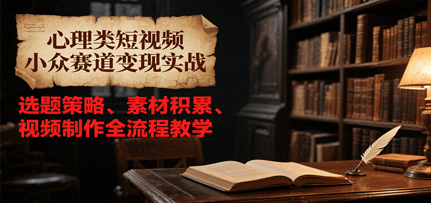 心理类短视频小众赛道变现实战，选题策略、素材积累、视频制作全流程教学K叔网赚资源-网赚项目-副业赚钱-互联网创业-资源整合K叔网赚资源