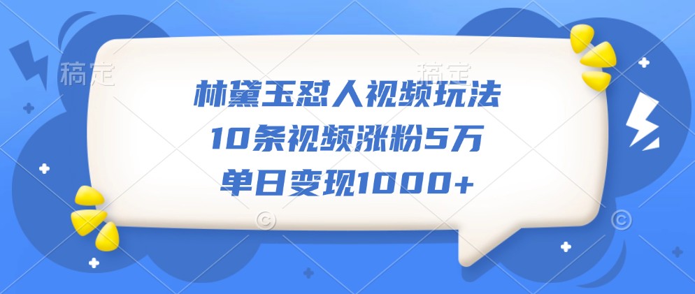 林黛玉怼人视频玩法，10条视频涨粉5万，单日变现1000+K叔网赚资源-网赚项目-副业赚钱-互联网创业-资源整合K叔网赚资源