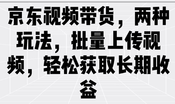京东视频带货，两种玩法，批量上传视频，轻松获取长期收益K叔网赚资源-网赚项目-副业赚钱-互联网创业-资源整合K叔网赚资源