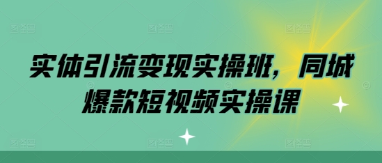 实体引流变现实操班，同城爆款短视频实操课K叔网赚资源-网赚项目-副业赚钱-互联网创业-资源整合K叔网赚资源