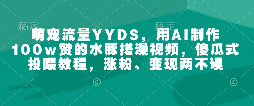 萌宠流量YYDS，用AI制作100w赞的水豚搓澡视频，傻瓜式投喂教程，涨粉、变现两不误K叔网赚资源-网赚项目-副业赚钱-互联网创业-资源整合K叔网赚资源
