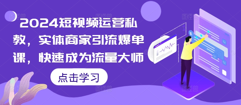 2024短视频运营私教，实体商家引流爆单课，快速成为流量大师K叔网赚资源-网赚项目-副业赚钱-互联网创业-资源整合K叔网赚资源