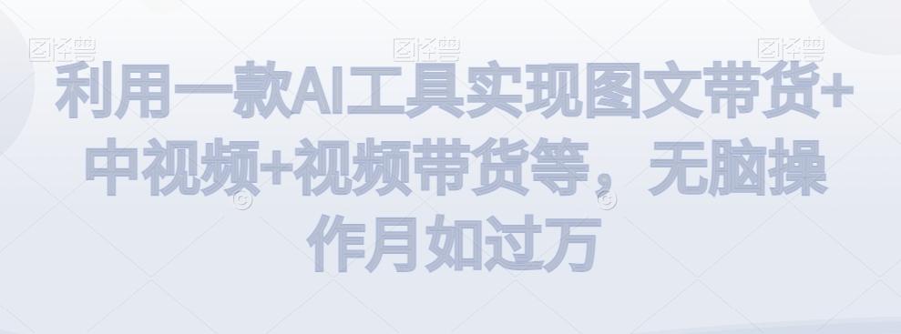 利用一款AI工具实现图文带货+中视频+视频带货等，无脑操作月如过万【揭秘】K叔网赚资源-网赚项目-副业赚钱-互联网创业-资源整合K叔网赚资源