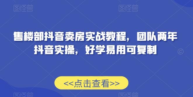 售楼部抖音卖房实战教程，团队两年抖音实操，好学易用可复制K叔网赚资源-网赚项目-副业赚钱-互联网创业-资源整合K叔网赚资源