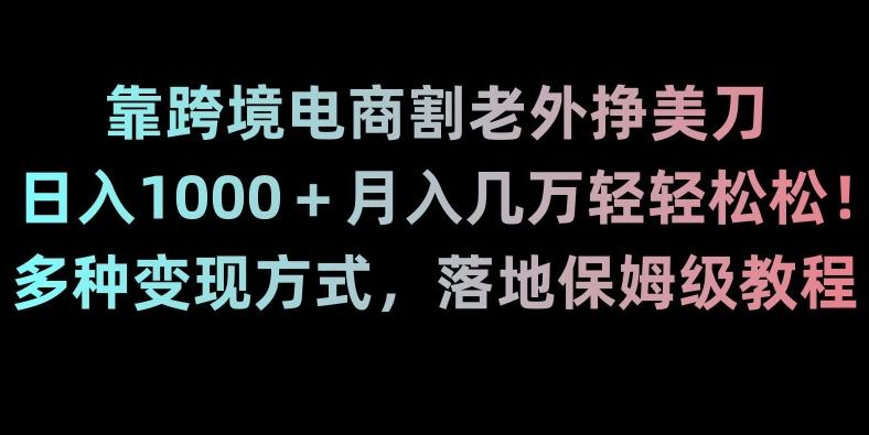 靠跨境电商割老外挣美刀，日入1000＋月入几万轻轻松松！多种变现方式，落地保姆级教程【揭秘】K叔网赚资源-网赚项目-副业赚钱-互联网创业-资源整合K叔网赚资源