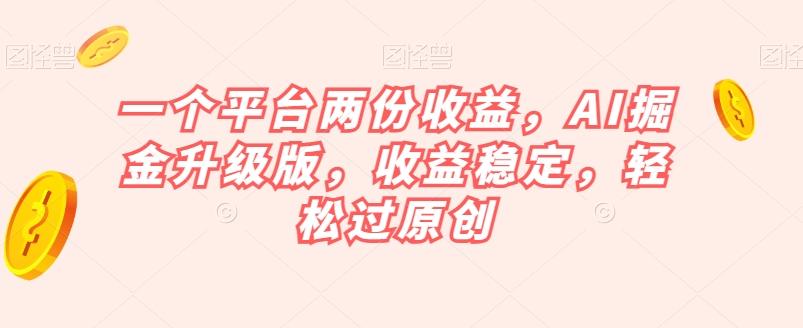 一个平台两份收益，AI掘金升级版，收益稳定，轻松过原创【揭秘】K叔网赚资源-网赚项目-副业赚钱-互联网创业-资源整合K叔网赚资源