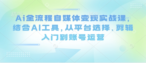 Ai全流程自媒体变现实战课，结合AI工具，从平台选择、剪辑入门到账号运营K叔网赚资源-网赚项目-副业赚钱-互联网创业-资源整合K叔网赚资源