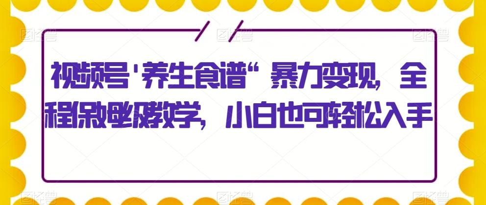 视频号’养生食谱“暴力变现，全程保姆级教学，小白也可轻松入手K叔网赚资源-网赚项目-副业赚钱-互联网创业-资源整合K叔网赚资源