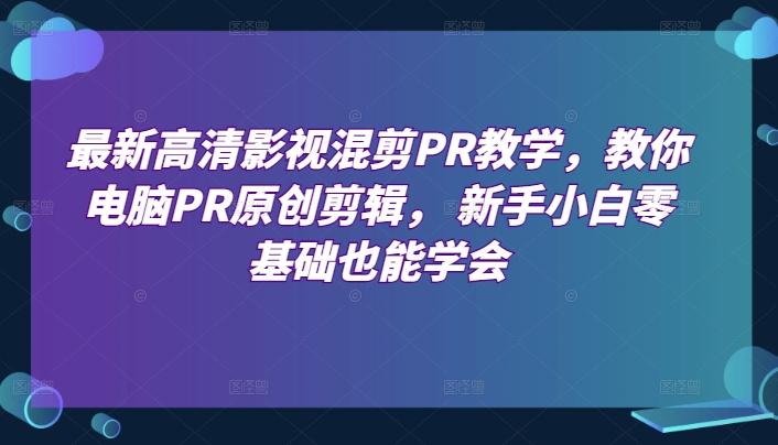 最新高清影视混剪PR教学，教你电脑PR原创剪辑， 新手小白零基础也能学会K叔网赚资源-网赚项目-副业赚钱-互联网创业-资源整合K叔网赚资源