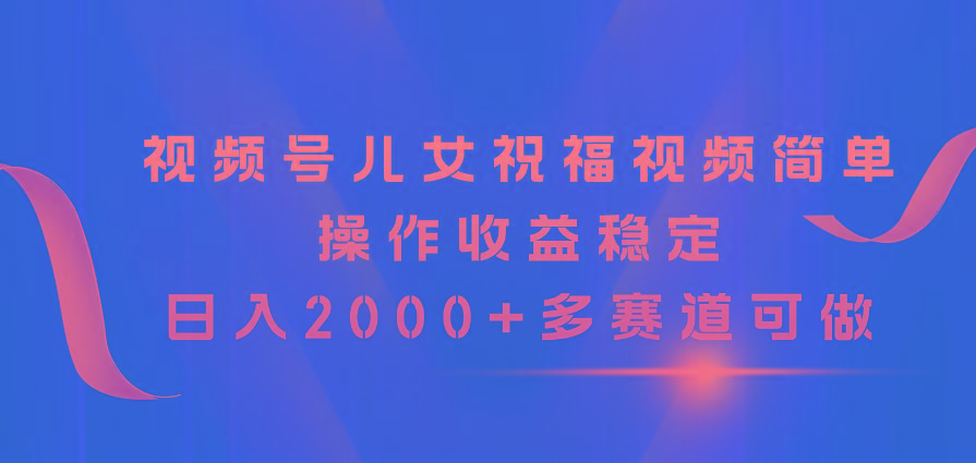 视频号儿女祝福视频，简单操作收益稳定，日入2000+，多赛道可做K叔网赚资源-网赚项目-副业赚钱-互联网创业-资源整合K叔网赚资源
