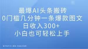最爆AI头条搬砖，0门槛几分钟一条爆款图文，日收入300+，小白也可轻松上手【揭秘】K叔网赚资源-网赚项目-副业赚钱-互联网创业-资源整合K叔网赚资源
