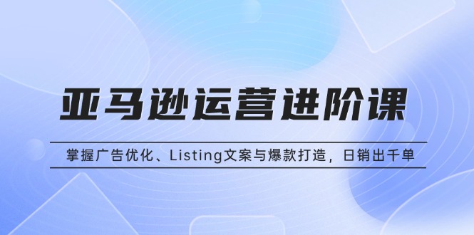 亚马逊运营进阶课：掌握广告优化、Listing文案与爆款打造，日销出千单K叔网赚资源-网赚项目-副业赚钱-互联网创业-资源整合K叔网赚资源