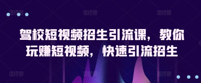 驾校短视频招生引流课，教你玩赚短视频，快速引流招生K叔网赚资源-网赚项目-副业赚钱-互联网创业-资源整合K叔网赚资源