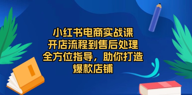 小红书电商实战课，开店流程到售后处理，全方位指导，助你打造爆款店铺K叔网赚资源-网赚项目-副业赚钱-互联网创业-资源整合K叔网赚资源