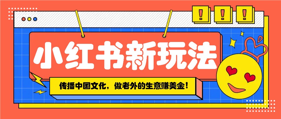 小红书流量新玩法，传播中国传统文化的同时，做老外的生意赚美金！K叔网赚资源-网赚项目-副业赚钱-互联网创业-资源整合K叔网赚资源