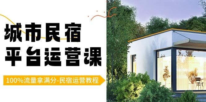 城市民宿平台运营课，100%流量拿满分-民宿运营教程K叔网赚资源-网赚项目-副业赚钱-互联网创业-资源整合K叔网赚资源