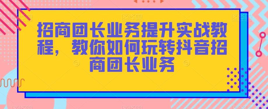 招商团长业务提升实战教程，教你如何玩转抖音招商团长业务K叔网赚资源-网赚项目-副业赚钱-互联网创业-资源整合K叔网赚资源