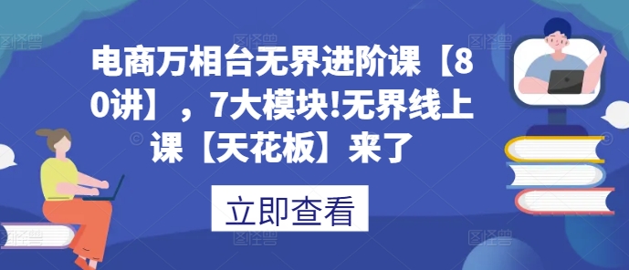 电商万相台无界进阶课【80讲】，7大模块!无界线上课【天花板】来了K叔网赚资源-网赚项目-副业赚钱-互联网创业-资源整合K叔网赚资源
