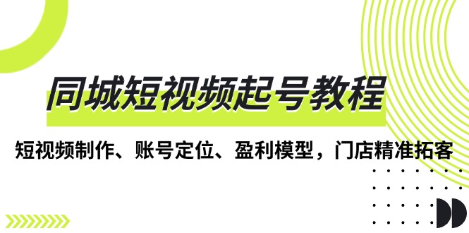 同城短视频起号教程，短视频制作、账号定位、盈利模型，门店精准拓客K叔网赚资源-网赚项目-副业赚钱-互联网创业-资源整合K叔网赚资源