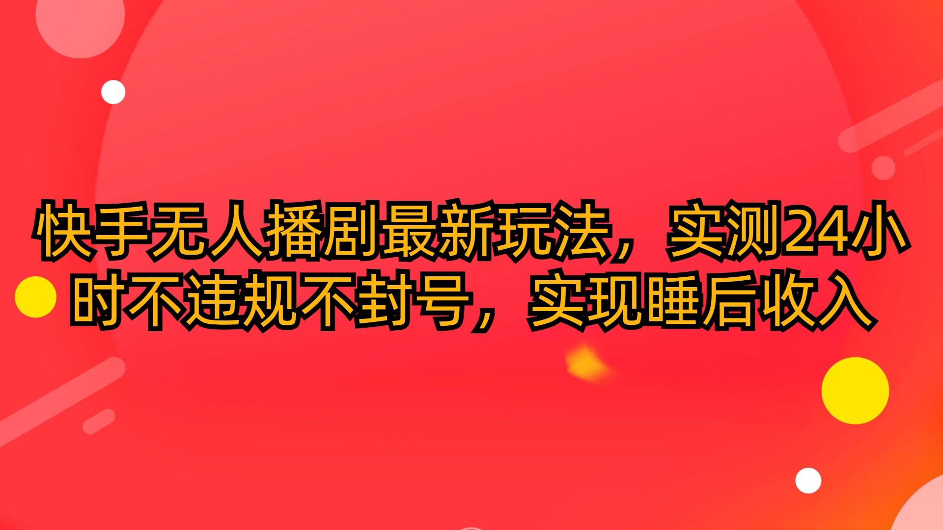 (10068期)快手无人播剧最新玩法，实测24小时不违规不封号，实现睡后收入K叔网赚资源-网赚项目-副业赚钱-互联网创业-资源整合K叔网赚资源