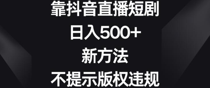靠抖音直播短剧，日入500+，新方法、不提示版权违规【揭秘】K叔网赚资源-网赚项目-副业赚钱-互联网创业-资源整合K叔网赚资源