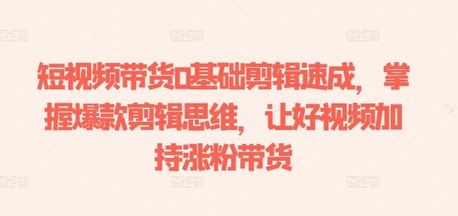 短视频带货0基础剪辑速成，掌握爆款剪辑思维，让好视频加持涨粉带货K叔网赚资源-网赚项目-副业赚钱-互联网创业-资源整合K叔网赚资源