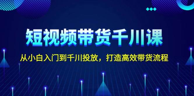 短视频带货千川课，从小白入门到千川投放，打造高效带货流程K叔网赚资源-网赚项目-副业赚钱-互联网创业-资源整合K叔网赚资源