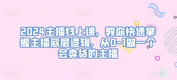 2024主播线上课，教你快速掌握主播底层逻辑，从0-1做一个会卖货的主播K叔网赚资源-网赚项目-副业赚钱-互联网创业-资源整合K叔网赚资源