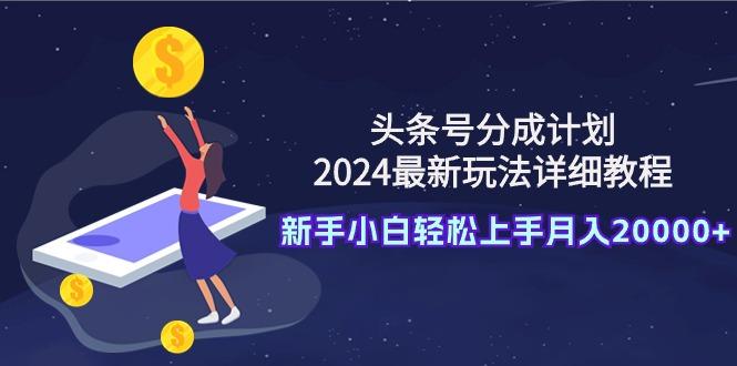 (9530期)头条号分成计划：2024最新玩法详细教程，新手小白轻松上手月入20000+K叔网赚资源-网赚项目-副业赚钱-互联网创业-资源整合K叔网赚资源