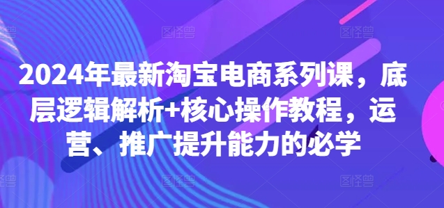 2024年最新淘宝电商系列课，底层逻辑解析+核心操作教程，运营、推广提升能力的必学K叔网赚资源-网赚项目-副业赚钱-互联网创业-资源整合K叔网赚资源