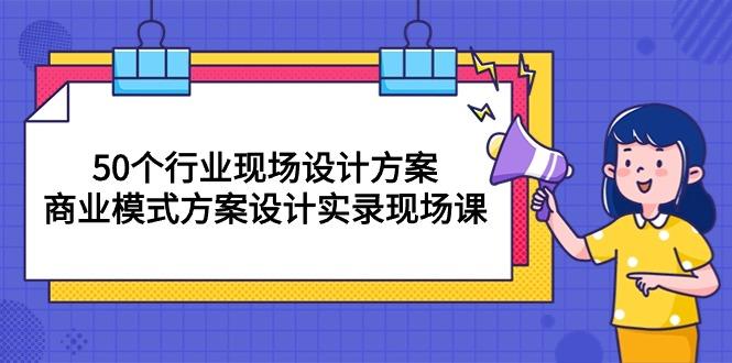 50个行业 现场设计方案，商业模式方案设计实录现场课(50节课K叔网赚资源-网赚项目-副业赚钱-互联网创业-资源整合K叔网赚资源