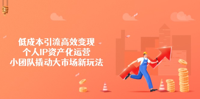 低成本引流高效变现，个人IP资产化运营，小团队撬动大市场新玩法K叔网赚资源-网赚项目-副业赚钱-互联网创业-资源整合K叔网赚资源